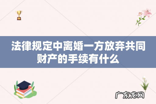 法律规定中离婚一方放弃共同财产的手续有什么