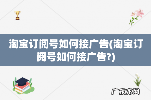 淘宝订阅号如何接广告? 淘宝订阅号如何接广告
