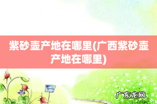 广西紫砂壶产地在哪里 紫砂壶产地在哪里