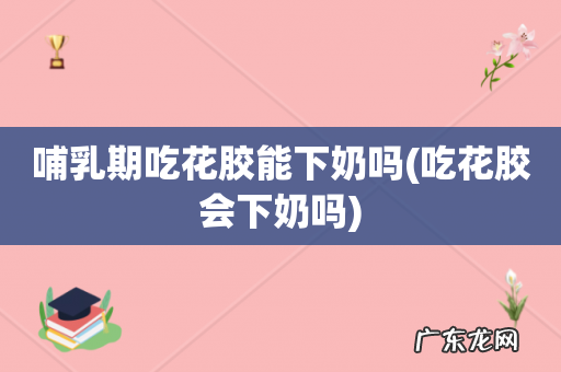 吃花胶会下奶吗 哺乳期吃花胶能下奶吗