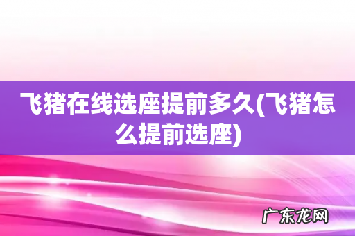 飞猪怎么提前选座 飞猪在线选座提前多久