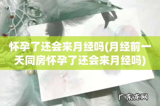 月经前一天同房怀孕了还会来月经吗 怀孕了还会来月经吗