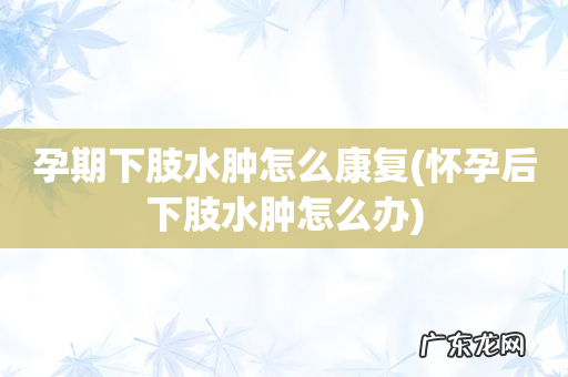 怀孕后下肢水肿怎么办 孕期下肢水肿怎么康复