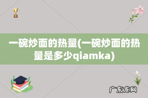一碗炒面的热量是多少qiamka 一碗炒面的热量