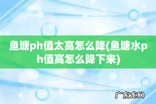 鱼塘水ph值高怎么降下来 鱼塘ph值太高怎么降