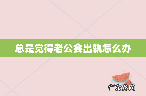 总是觉得老公会出轨怎么办