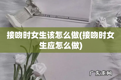 接吻时女生应怎么做 接吻时女生该怎么做