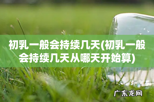 初乳一般会持续几天从哪天开始算 初乳一般会持续几天