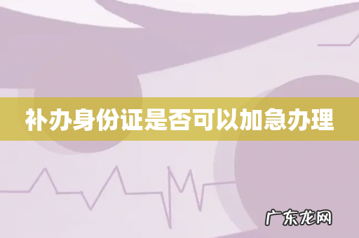 补办身份证是否可以加急办理