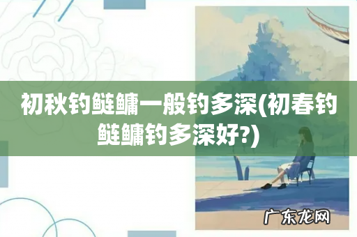 初春钓鲢鳙钓多深好? 初秋钓鲢鳙一般钓多深