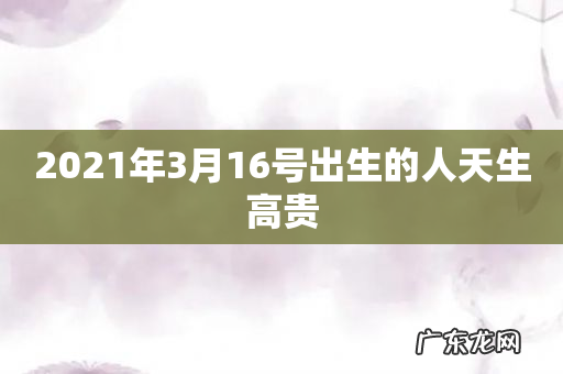 2021年3月16号出生的人天生高贵