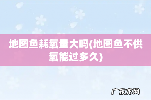 地图鱼不供氧能过多久 地图鱼耗氧量大吗