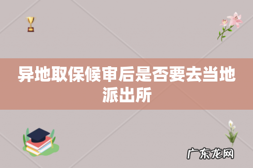 异地取保候审后是否要去当地派出所