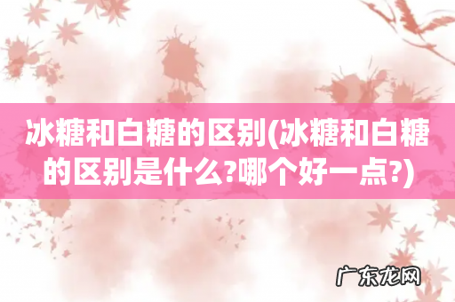 冰糖和白糖的区别是什么?哪个好一点? 冰糖和白糖的区别