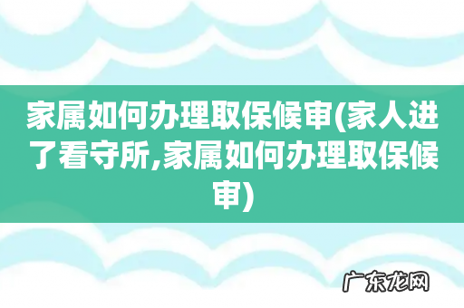 家人进了看守所,家属如何办理取保候审 家属如何办理取保候审
