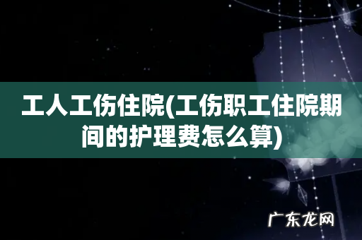 工伤职工住院期间的护理费怎么算 工人工伤住院