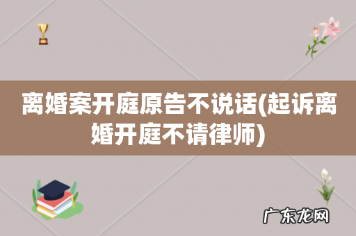 起诉离婚开庭不请律师 离婚案开庭原告不说话