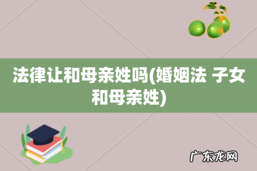 婚姻法 子女和母亲姓 法律让和母亲姓吗