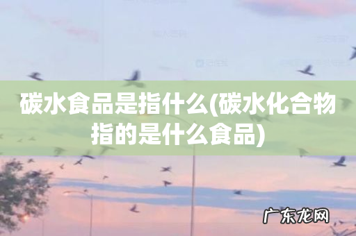 碳水化合物指的是什么食品 碳水食品是指什么