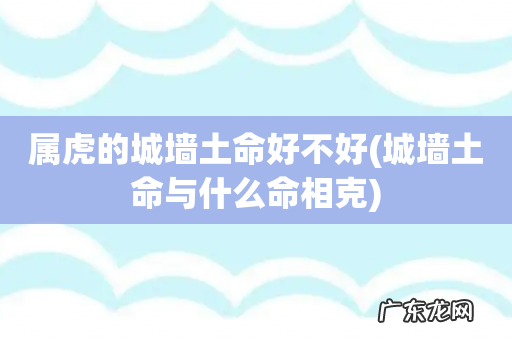 城墙土命与什么命相克 属虎的城墙土命好不好