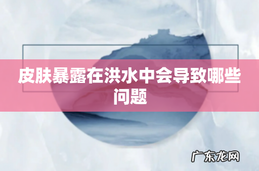 皮肤暴露在洪水中会导致哪些问题