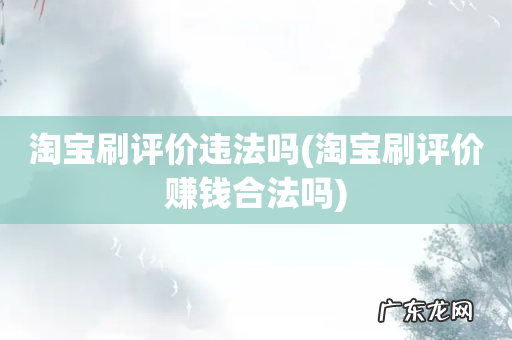 淘宝刷评价赚钱合法吗 淘宝刷评价违法吗