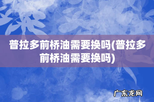 普拉多前桥油需要换吗 普拉多前桥油需要换吗