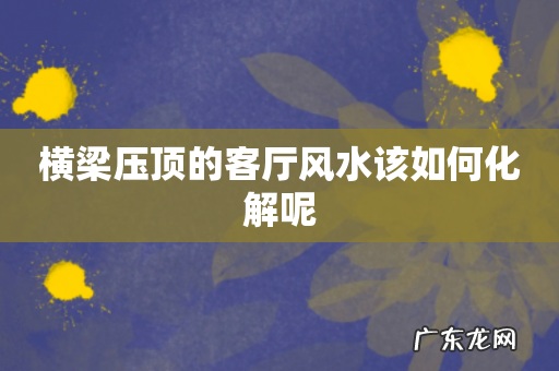 横梁压顶的客厅风水该如何化解呢