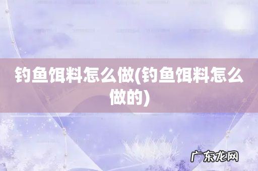 钓鱼饵料怎么做的 钓鱼饵料怎么做