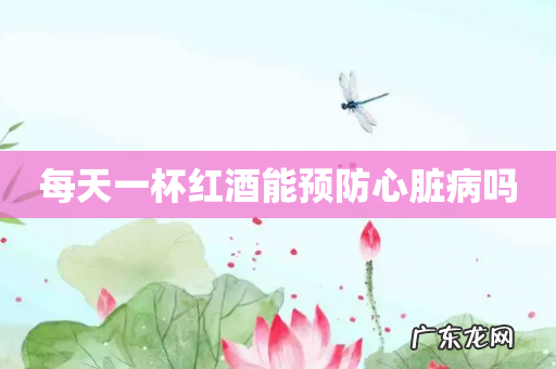 每天一杯红酒能预防心脏病吗