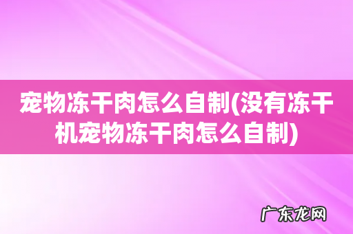没有冻干机宠物冻干肉怎么自制 宠物冻干肉怎么自制