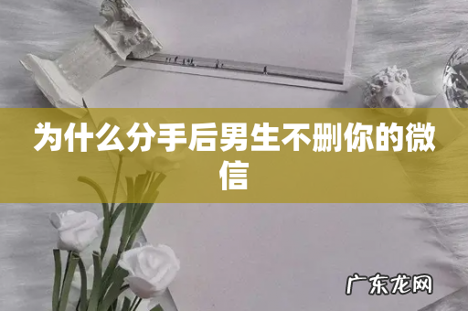 为什么分手后男生不删你的微信