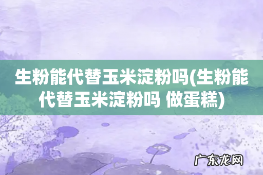 生粉能代替玉米淀粉吗 做蛋糕 生粉能代替玉米淀粉吗