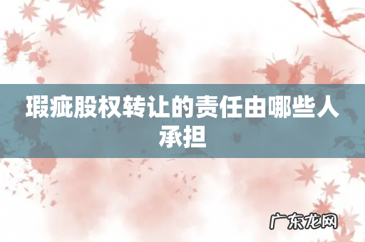 瑕疵股权转让的责任由哪些人承担