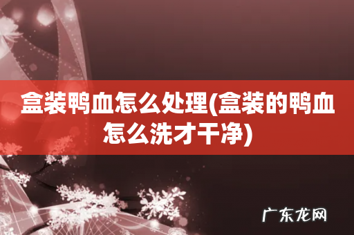 盒装的鸭血怎么洗才干净 盒装鸭血怎么处理