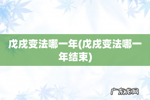 戊戌变法哪一年结束 戊戌变法哪一年