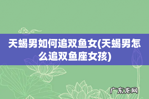 天蝎男怎么追双鱼座女孩 天蝎男如何追双鱼女