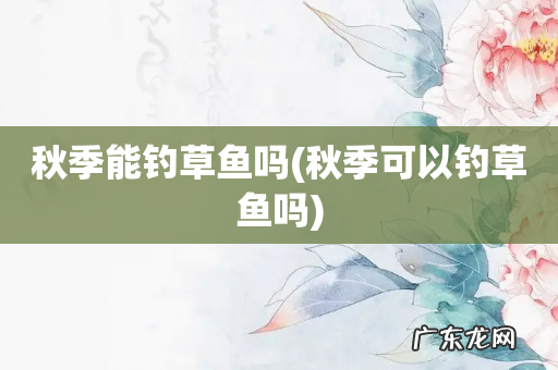 秋季可以钓草鱼吗 秋季能钓草鱼吗