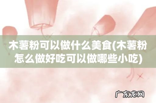 木薯粉怎么做好吃可以做哪些小吃 木薯粉可以做什么美食