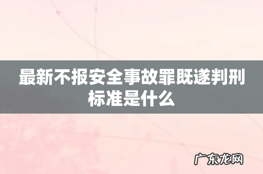 最新不报安全事故罪既遂判刑标准是什么