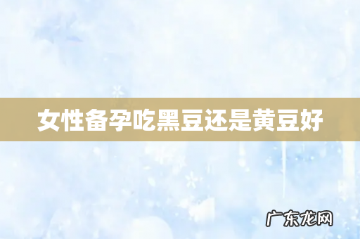 女性备孕吃黑豆还是黄豆好