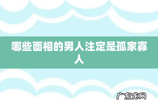 哪些面相的男人注定是孤家寡人