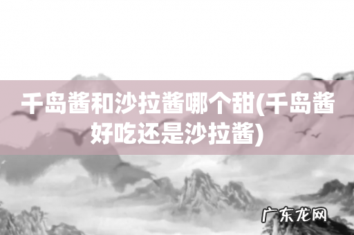 千岛酱好吃还是沙拉酱 千岛酱和沙拉酱哪个甜