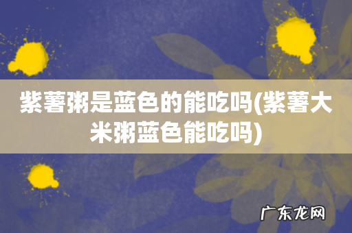 紫薯大米粥蓝色能吃吗 紫薯粥是蓝色的能吃吗