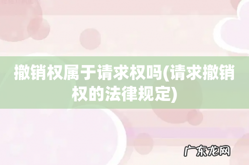 请求撤销权的法律规定 撤销权属于请求权吗