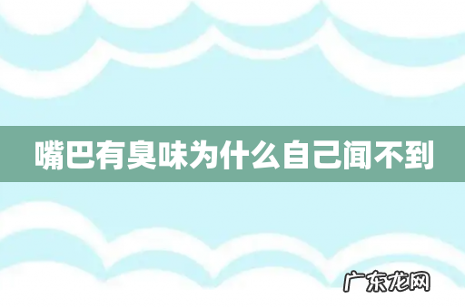 嘴巴有臭味为什么自己闻不到