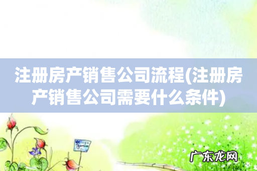 注册房产销售公司需要什么条件 注册房产销售公司流程