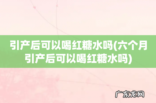 六个月引产后可以喝红糖水吗 引产后可以喝红糖水吗