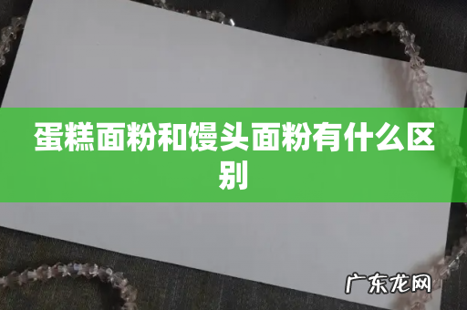 蛋糕面粉和馒头面粉有什么区别