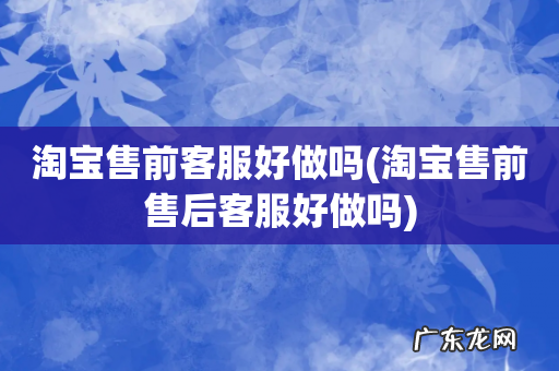 淘宝售前售后客服好做吗 淘宝售前客服好做吗